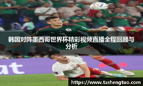 韩国对阵墨西哥世界杯精彩视频直播全程回顾与分析