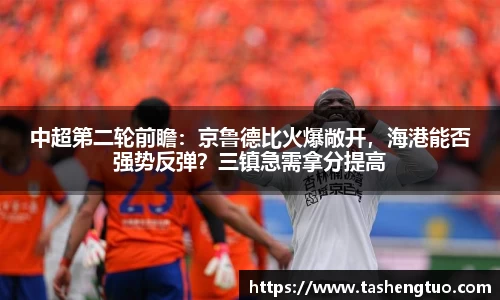 中超第二轮前瞻：京鲁德比火爆敞开，海港能否强势反弹？三镇急需拿分提高