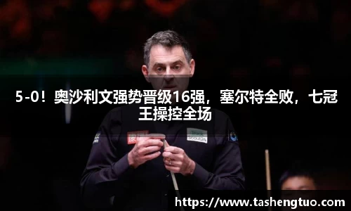 5-0！奥沙利文强势晋级16强，塞尔特全败，七冠王操控全场
