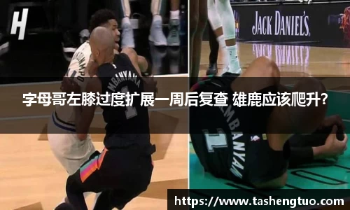 字母哥左膝过度扩展一周后复查 雄鹿应该爬升？