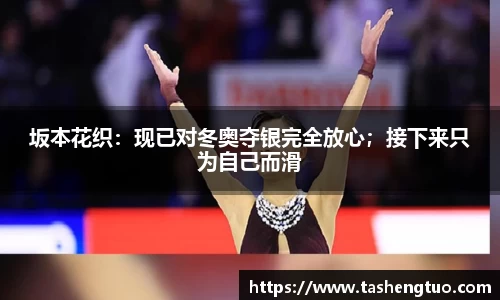 坂本花织：现已对冬奥夺银完全放心；接下来只为自己而滑