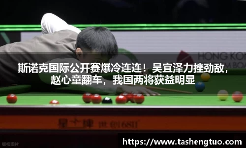 斯诺克国际公开赛爆冷连连！吴宜泽力挫劲敌，赵心童翻车，我国两将获益明显